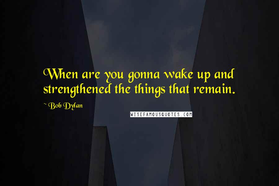 Bob Dylan Quotes: When are you gonna wake up and strengthened the things that remain.