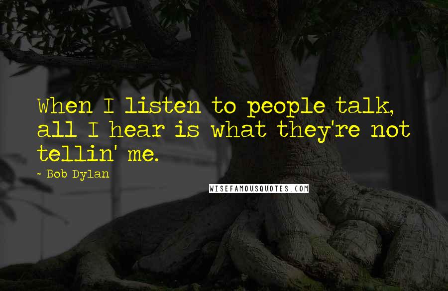Bob Dylan Quotes: When I listen to people talk, all I hear is what they're not tellin' me.