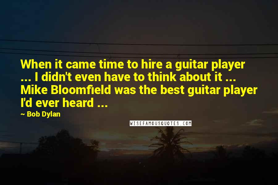 Bob Dylan Quotes: When it came time to hire a guitar player ... I didn't even have to think about it ... Mike Bloomfield was the best guitar player I'd ever heard ...