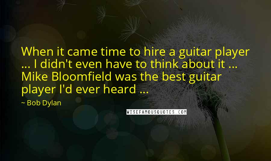 Bob Dylan Quotes: When it came time to hire a guitar player ... I didn't even have to think about it ... Mike Bloomfield was the best guitar player I'd ever heard ...