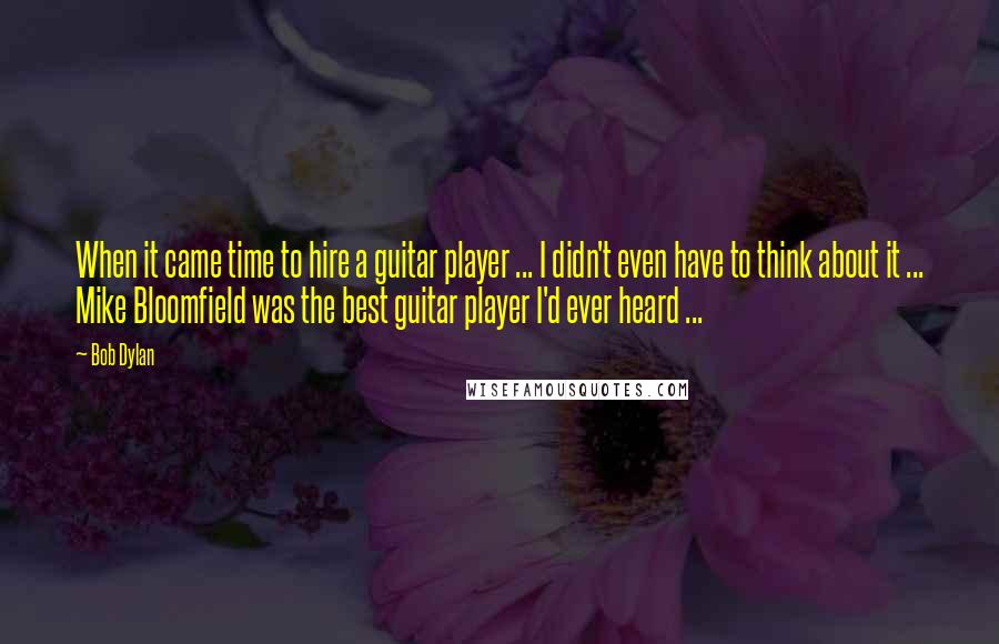 Bob Dylan Quotes: When it came time to hire a guitar player ... I didn't even have to think about it ... Mike Bloomfield was the best guitar player I'd ever heard ...