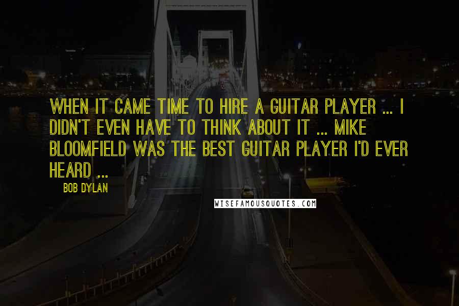 Bob Dylan Quotes: When it came time to hire a guitar player ... I didn't even have to think about it ... Mike Bloomfield was the best guitar player I'd ever heard ...