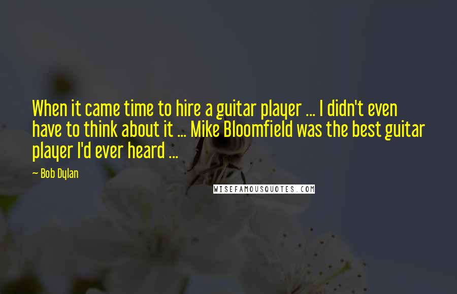Bob Dylan Quotes: When it came time to hire a guitar player ... I didn't even have to think about it ... Mike Bloomfield was the best guitar player I'd ever heard ...