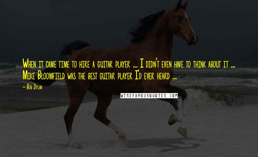 Bob Dylan Quotes: When it came time to hire a guitar player ... I didn't even have to think about it ... Mike Bloomfield was the best guitar player I'd ever heard ...