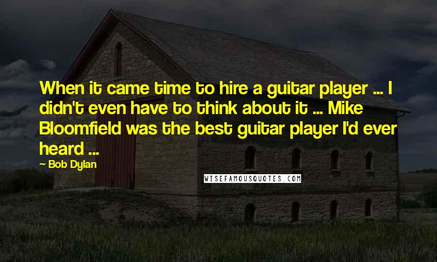 Bob Dylan Quotes: When it came time to hire a guitar player ... I didn't even have to think about it ... Mike Bloomfield was the best guitar player I'd ever heard ...