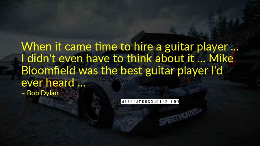 Bob Dylan Quotes: When it came time to hire a guitar player ... I didn't even have to think about it ... Mike Bloomfield was the best guitar player I'd ever heard ...