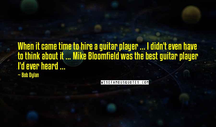 Bob Dylan Quotes: When it came time to hire a guitar player ... I didn't even have to think about it ... Mike Bloomfield was the best guitar player I'd ever heard ...