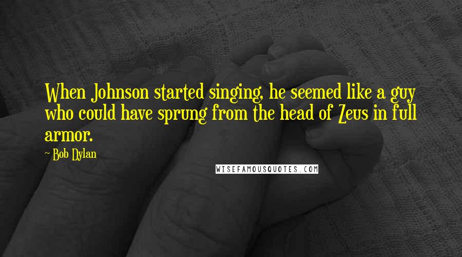 Bob Dylan Quotes: When Johnson started singing, he seemed like a guy who could have sprung from the head of Zeus in full armor.