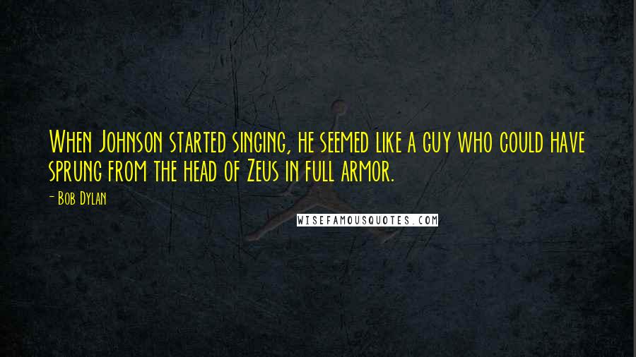 Bob Dylan Quotes: When Johnson started singing, he seemed like a guy who could have sprung from the head of Zeus in full armor.