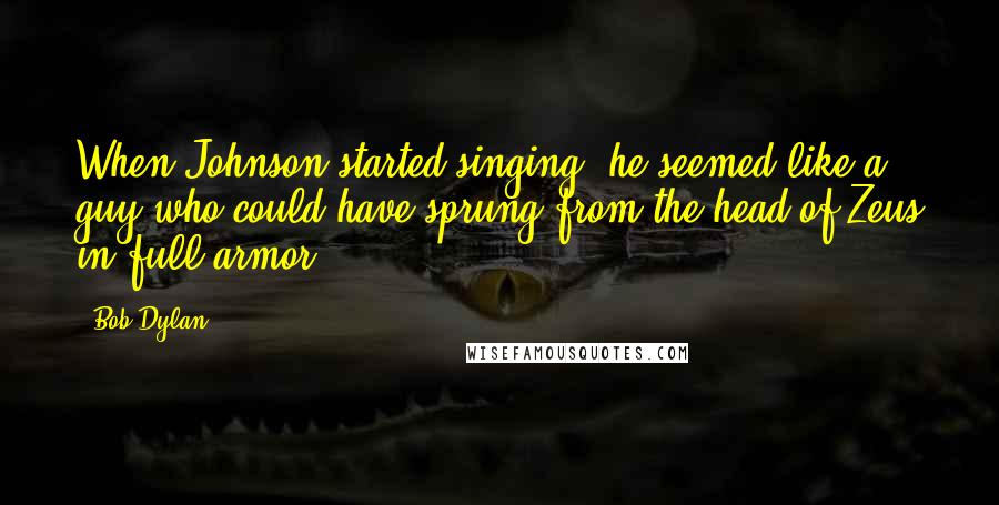 Bob Dylan Quotes: When Johnson started singing, he seemed like a guy who could have sprung from the head of Zeus in full armor.