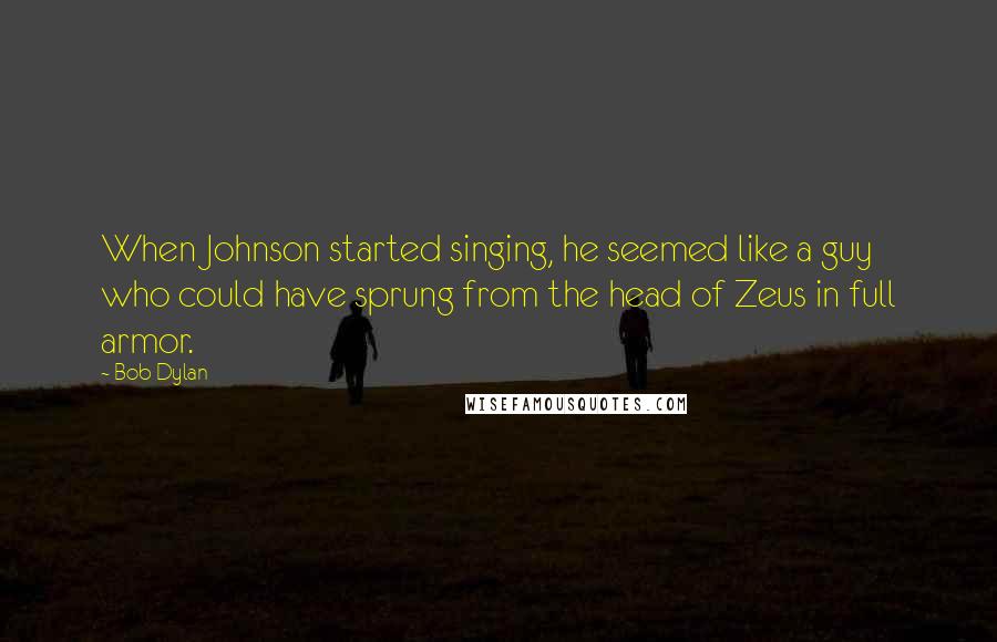 Bob Dylan Quotes: When Johnson started singing, he seemed like a guy who could have sprung from the head of Zeus in full armor.