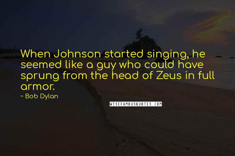 Bob Dylan Quotes: When Johnson started singing, he seemed like a guy who could have sprung from the head of Zeus in full armor.
