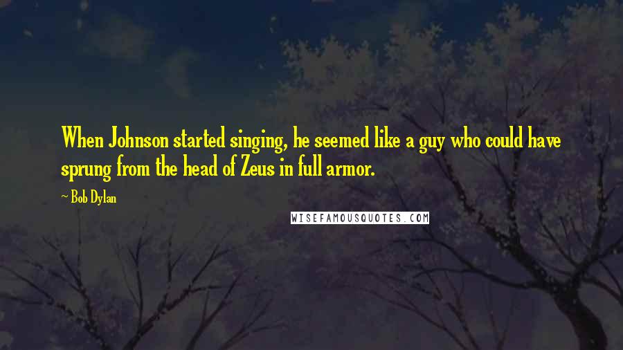 Bob Dylan Quotes: When Johnson started singing, he seemed like a guy who could have sprung from the head of Zeus in full armor.