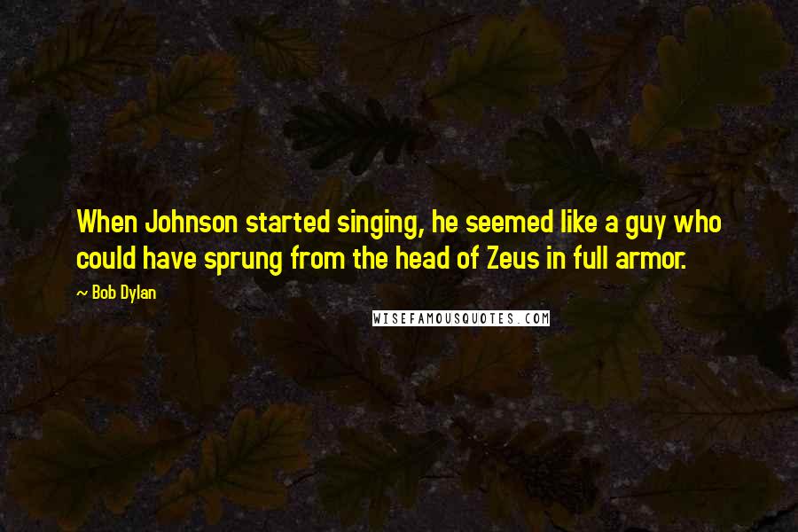 Bob Dylan Quotes: When Johnson started singing, he seemed like a guy who could have sprung from the head of Zeus in full armor.