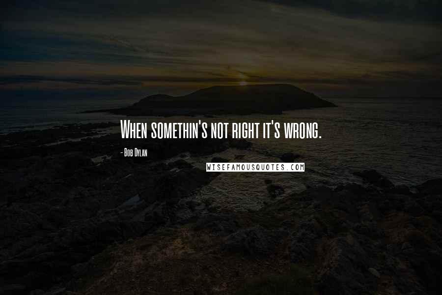 Bob Dylan Quotes: When somethin's not right it's wrong.