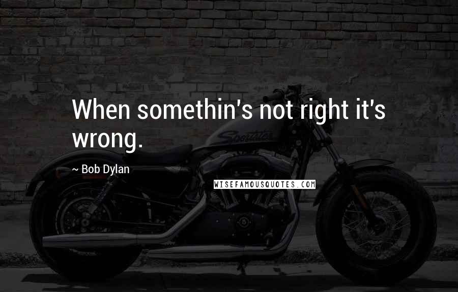 Bob Dylan Quotes: When somethin's not right it's wrong.