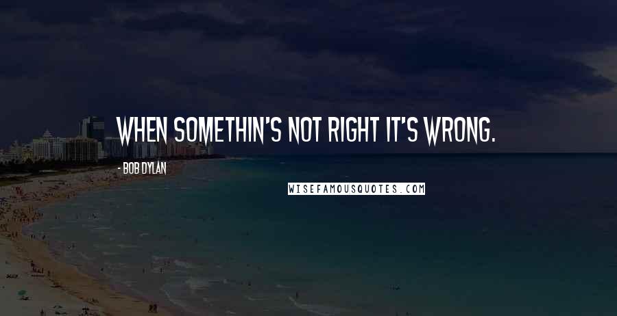 Bob Dylan Quotes: When somethin's not right it's wrong.