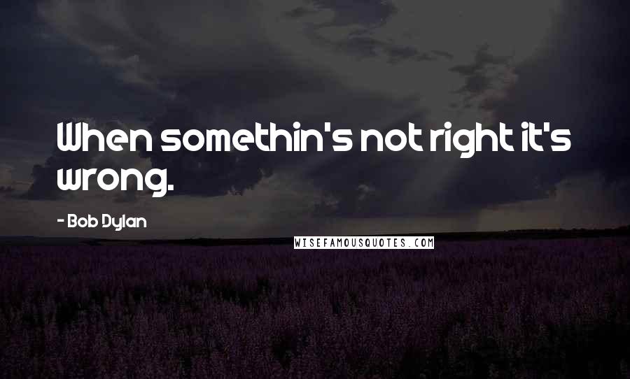 Bob Dylan Quotes: When somethin's not right it's wrong.