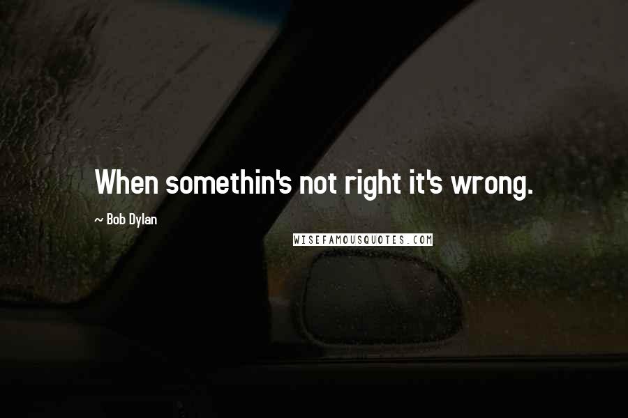 Bob Dylan Quotes: When somethin's not right it's wrong.