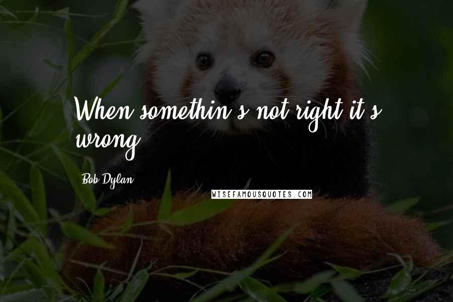 Bob Dylan Quotes: When somethin's not right it's wrong.