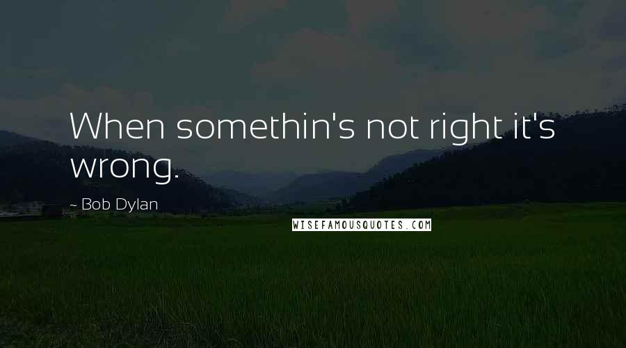 Bob Dylan Quotes: When somethin's not right it's wrong.