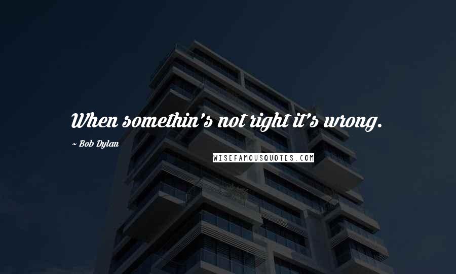 Bob Dylan Quotes: When somethin's not right it's wrong.