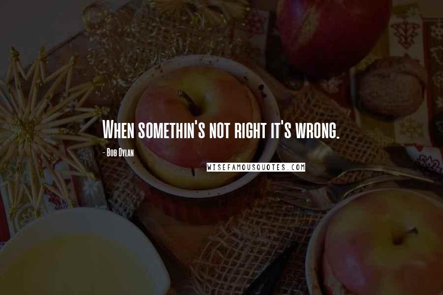 Bob Dylan Quotes: When somethin's not right it's wrong.