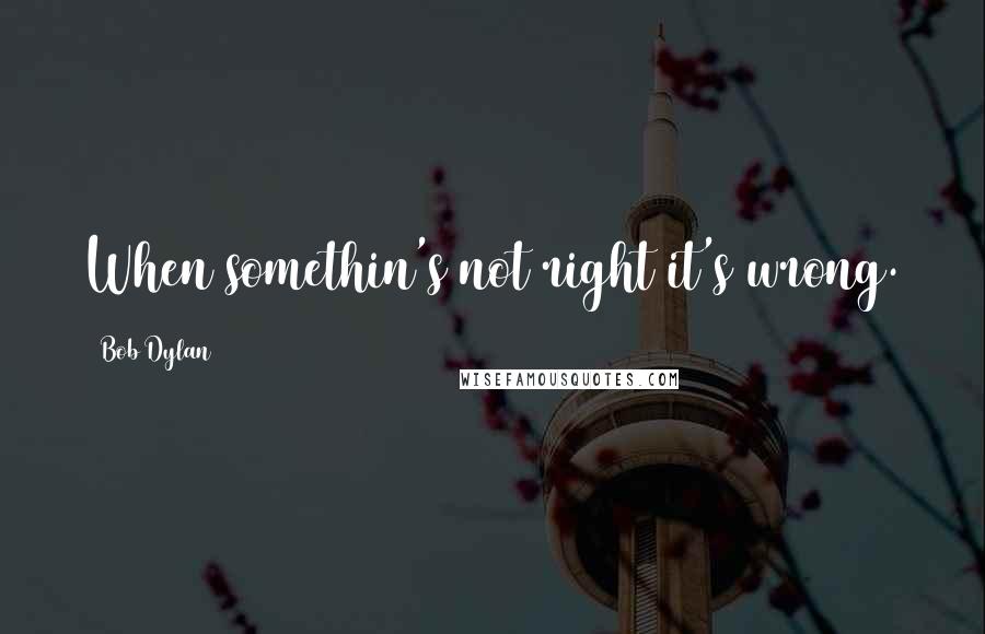Bob Dylan Quotes: When somethin's not right it's wrong.