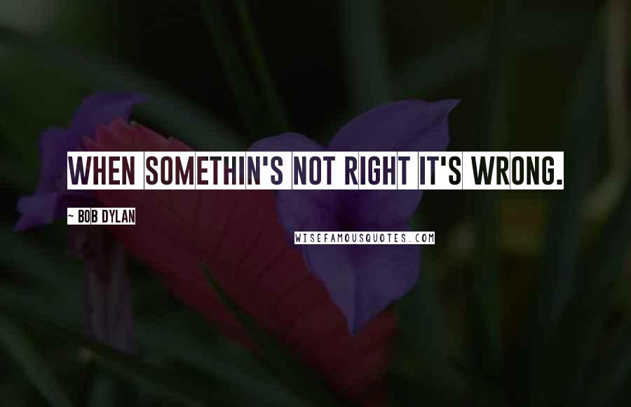 Bob Dylan Quotes: When somethin's not right it's wrong.
