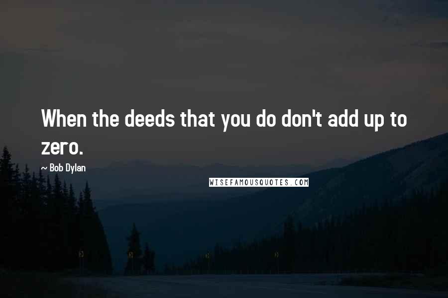 Bob Dylan Quotes: When the deeds that you do don't add up to zero.