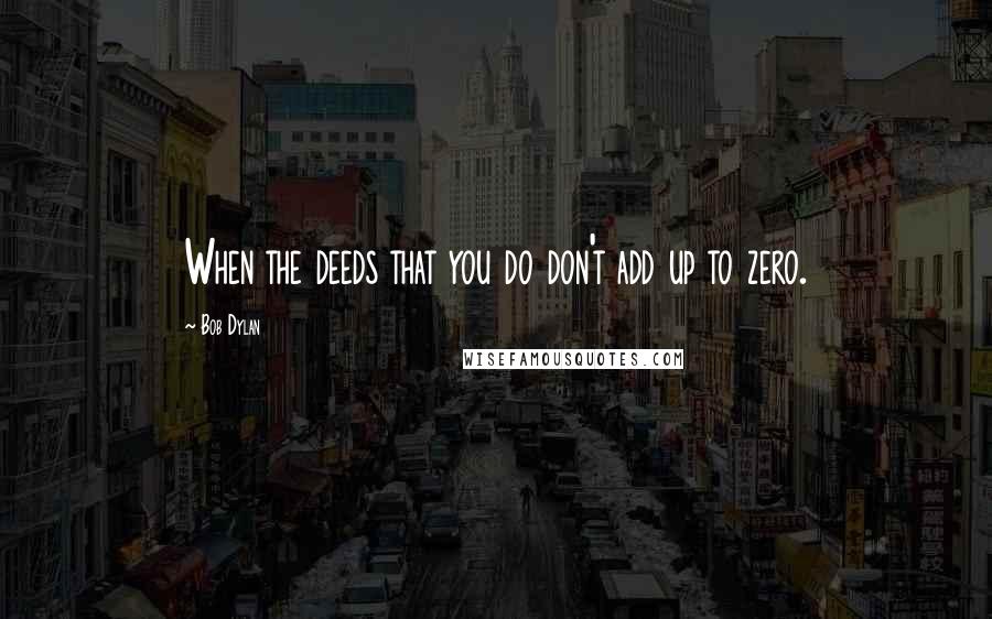 Bob Dylan Quotes: When the deeds that you do don't add up to zero.