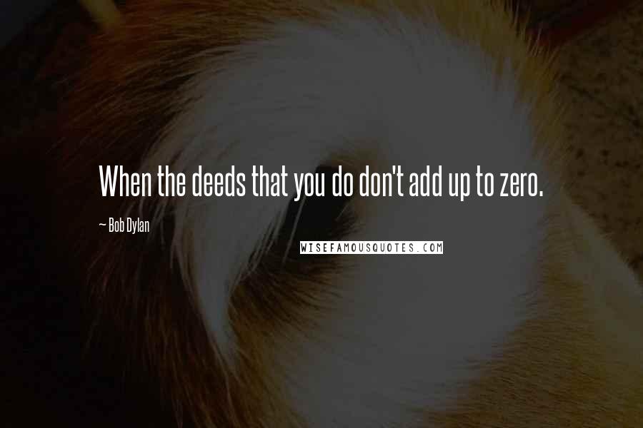 Bob Dylan Quotes: When the deeds that you do don't add up to zero.