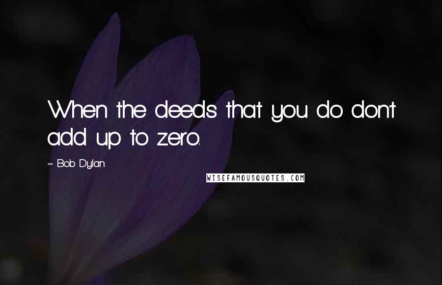 Bob Dylan Quotes: When the deeds that you do don't add up to zero.