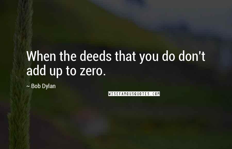 Bob Dylan Quotes: When the deeds that you do don't add up to zero.