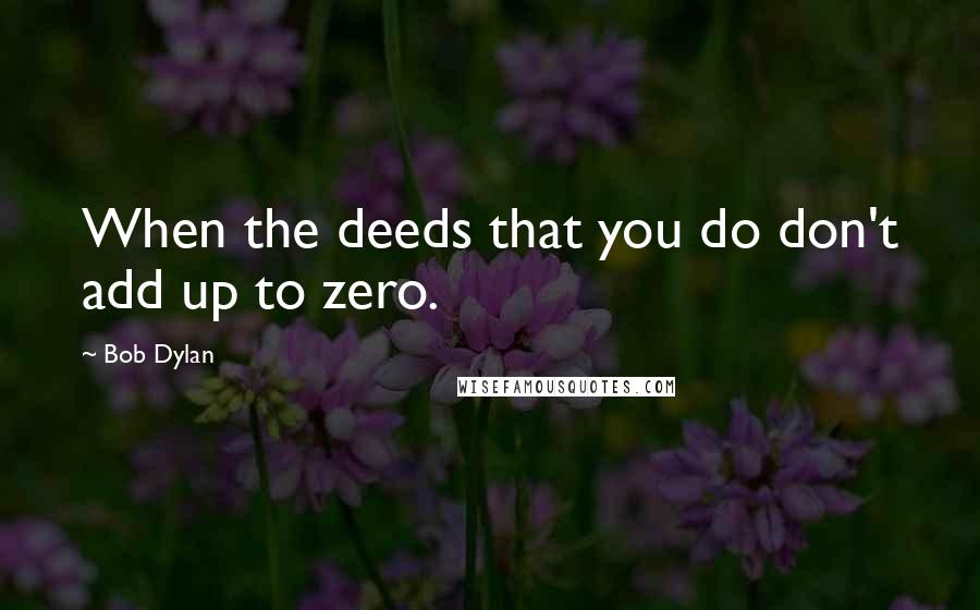 Bob Dylan Quotes: When the deeds that you do don't add up to zero.