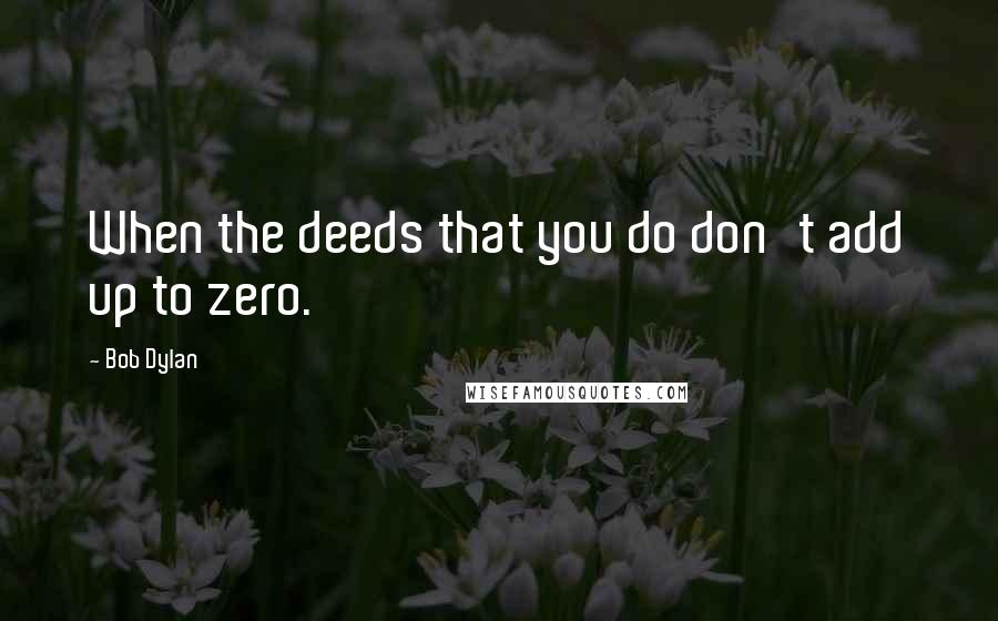 Bob Dylan Quotes: When the deeds that you do don't add up to zero.