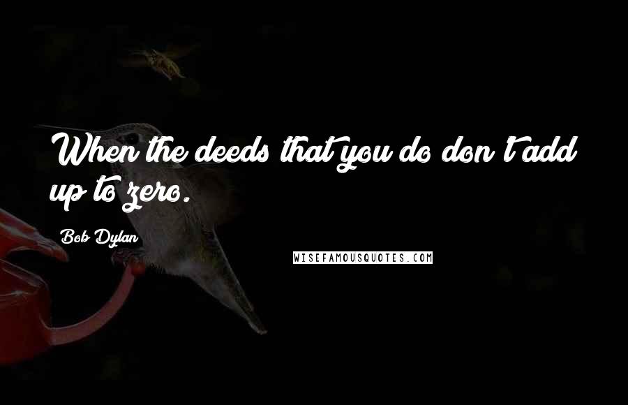 Bob Dylan Quotes: When the deeds that you do don't add up to zero.