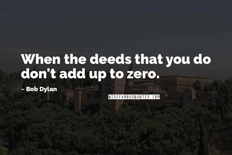 Bob Dylan Quotes: When the deeds that you do don't add up to zero.