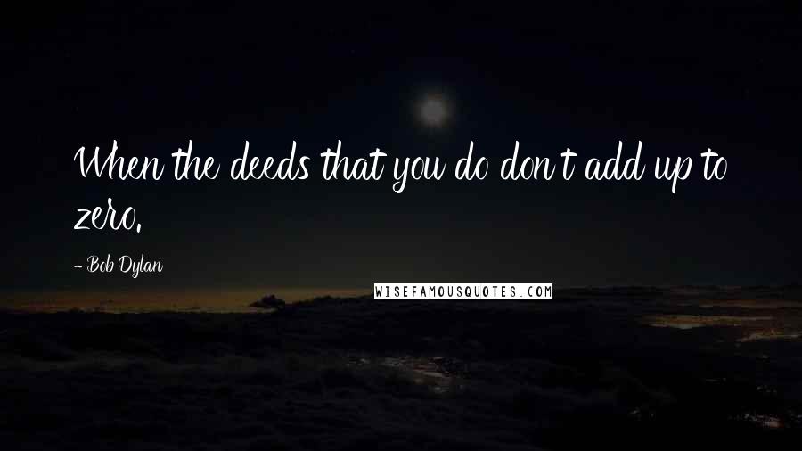 Bob Dylan Quotes: When the deeds that you do don't add up to zero.