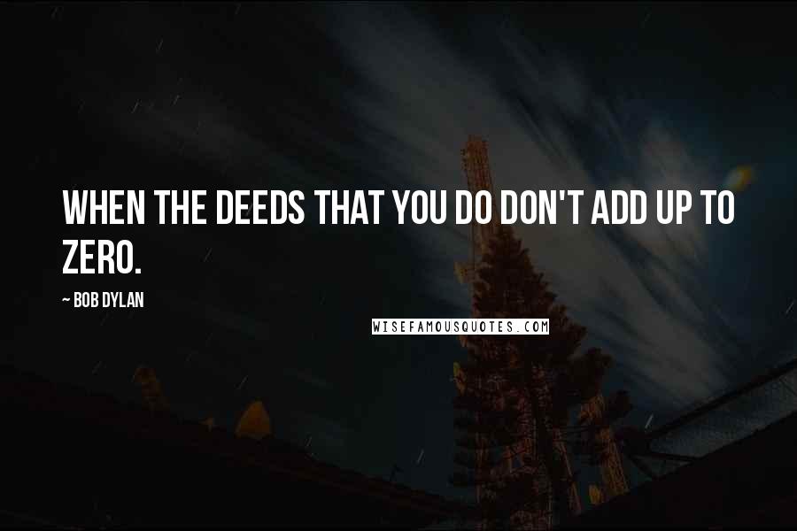 Bob Dylan Quotes: When the deeds that you do don't add up to zero.