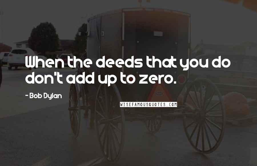 Bob Dylan Quotes: When the deeds that you do don't add up to zero.