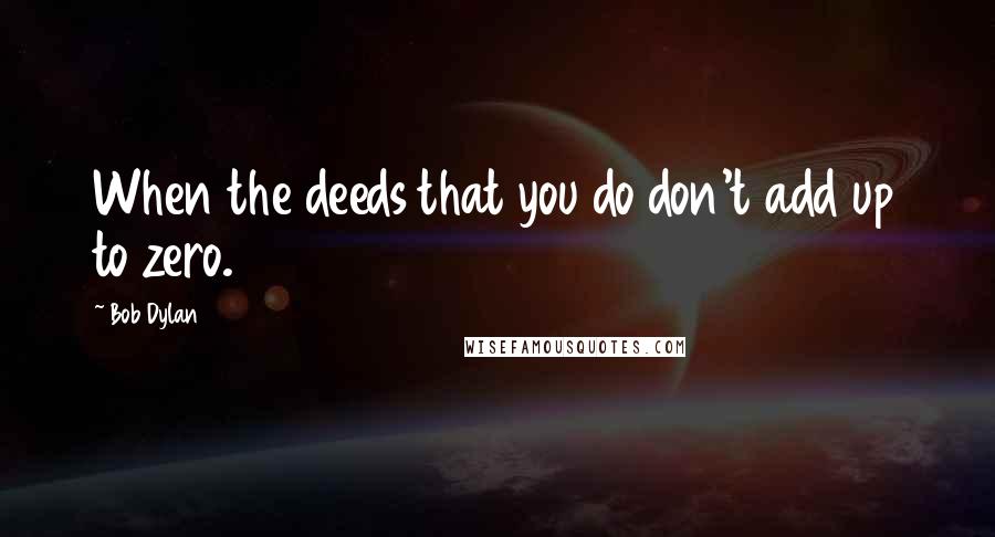 Bob Dylan Quotes: When the deeds that you do don't add up to zero.