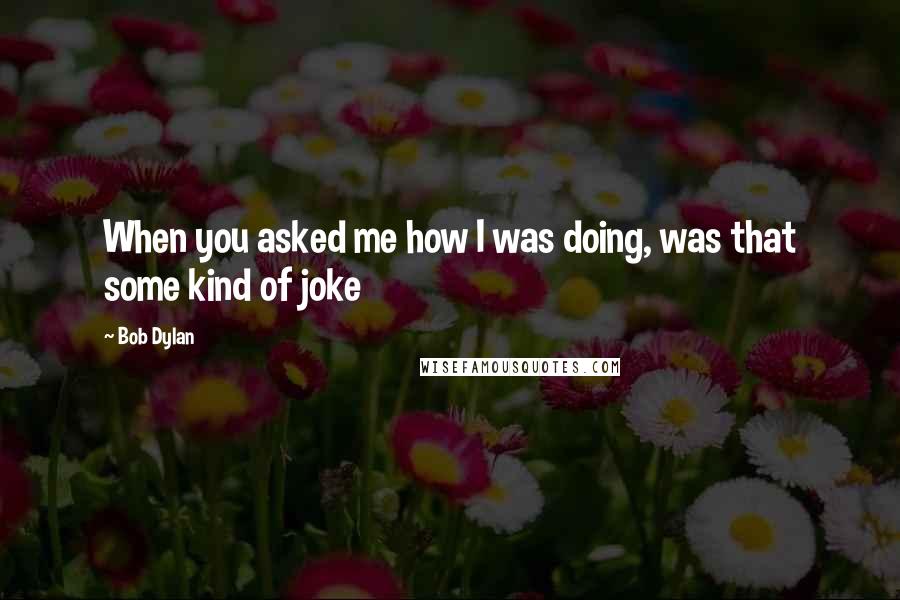 Bob Dylan Quotes: When you asked me how I was doing, was that some kind of joke