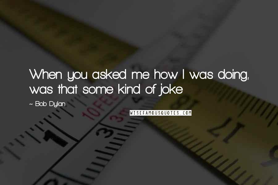 Bob Dylan Quotes: When you asked me how I was doing, was that some kind of joke