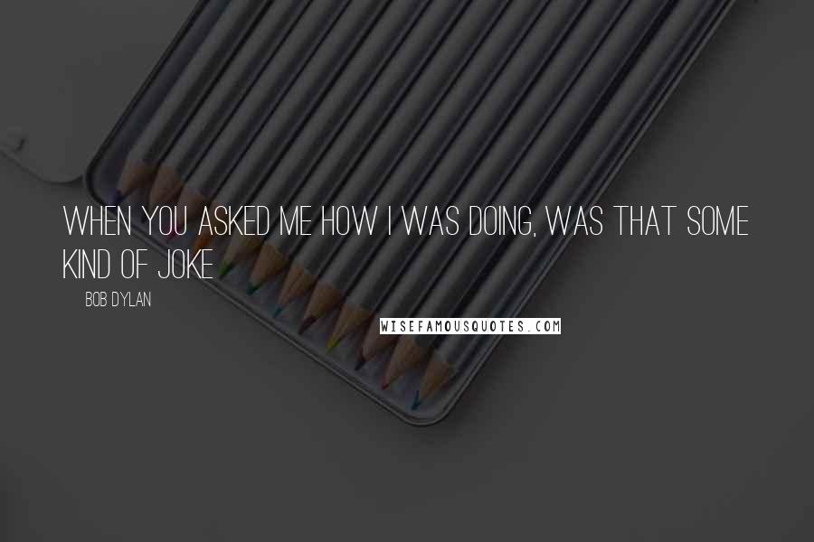 Bob Dylan Quotes: When you asked me how I was doing, was that some kind of joke