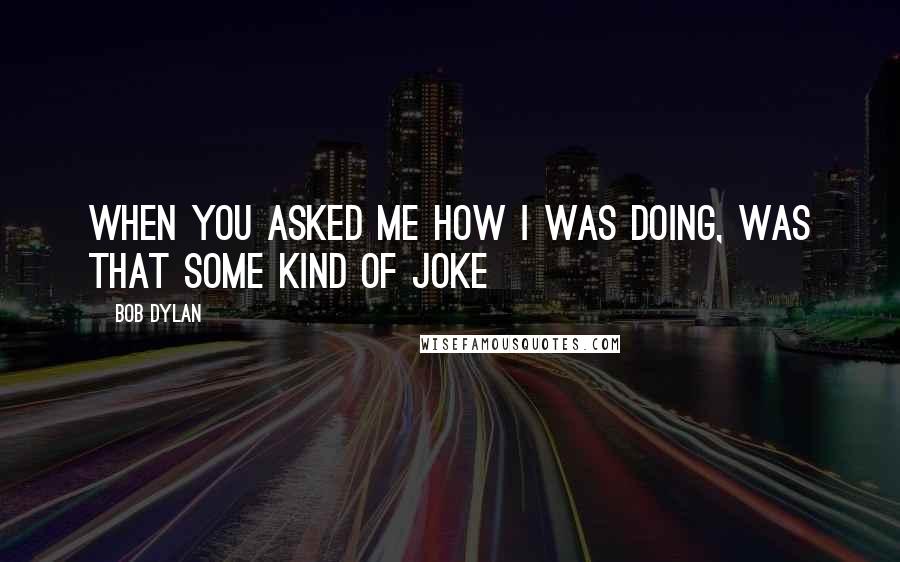 Bob Dylan Quotes: When you asked me how I was doing, was that some kind of joke