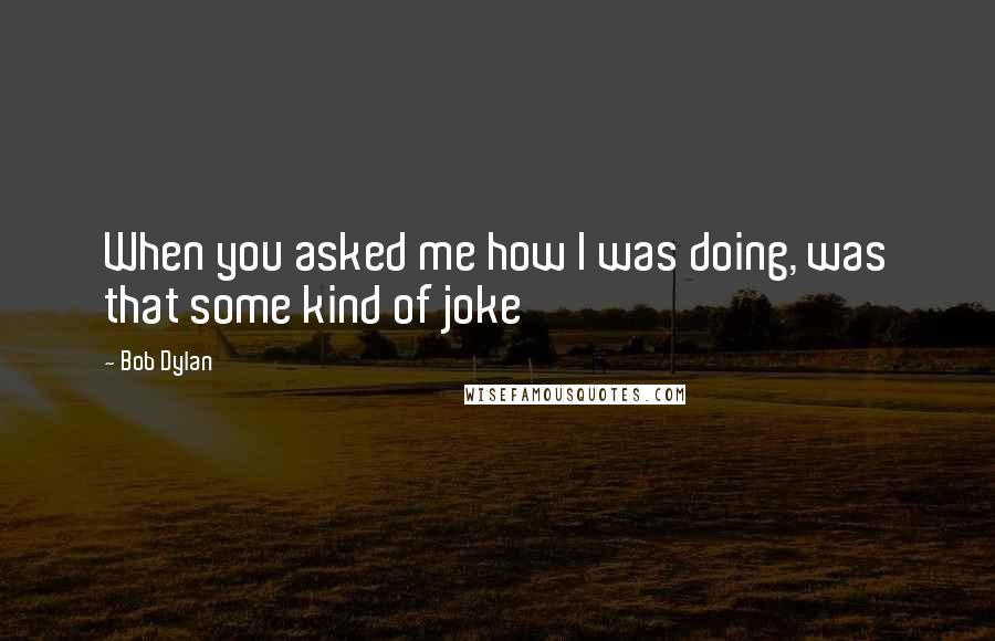 Bob Dylan Quotes: When you asked me how I was doing, was that some kind of joke