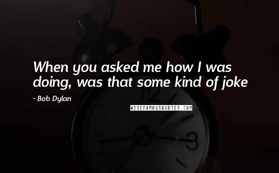 Bob Dylan Quotes: When you asked me how I was doing, was that some kind of joke