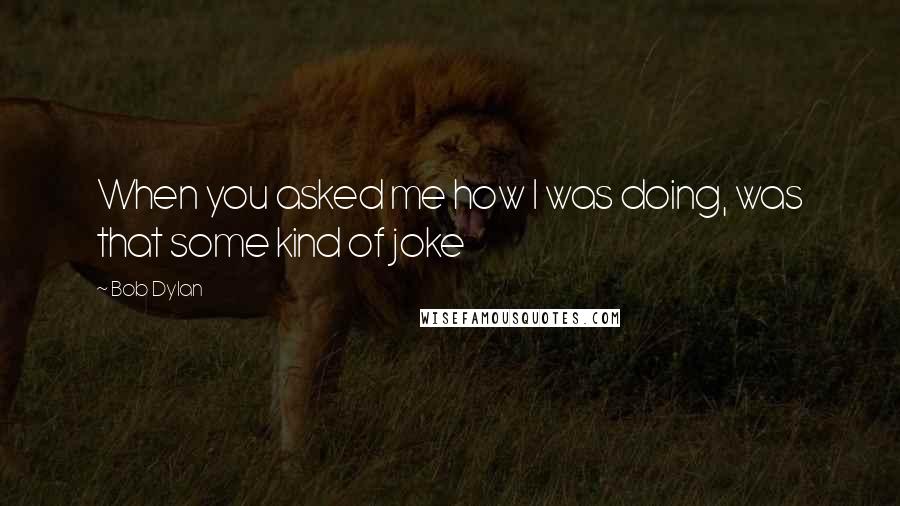 Bob Dylan Quotes: When you asked me how I was doing, was that some kind of joke