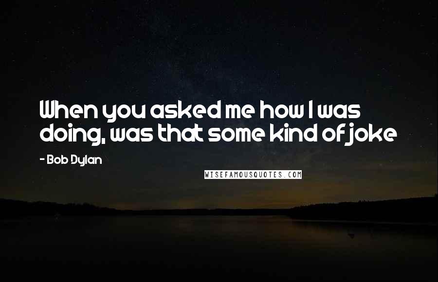 Bob Dylan Quotes: When you asked me how I was doing, was that some kind of joke